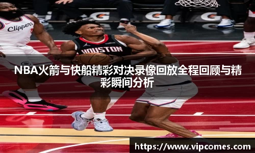 NBA火箭与快船精彩对决录像回放全程回顾与精彩瞬间分析