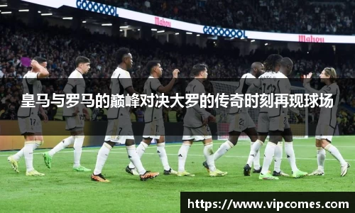 皇马与罗马的巅峰对决大罗的传奇时刻再现球场