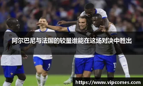 阿尔巴尼与法国的较量谁能在这场对决中胜出