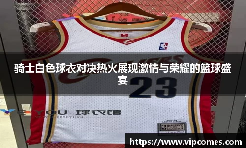 骑士白色球衣对决热火展现激情与荣耀的篮球盛宴