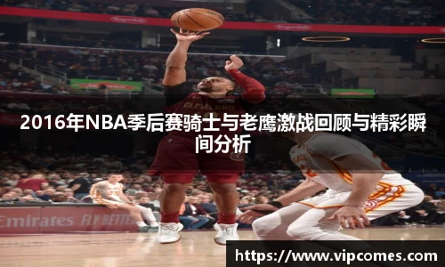 2016年NBA季后赛骑士与老鹰激战回顾与精彩瞬间分析