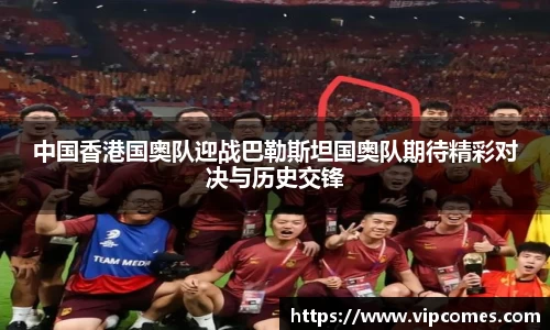 中国香港国奥队迎战巴勒斯坦国奥队期待精彩对决与历史交锋