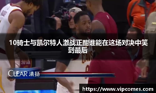 10骑士与凯尔特人激战正酣谁能在这场对决中笑到最后