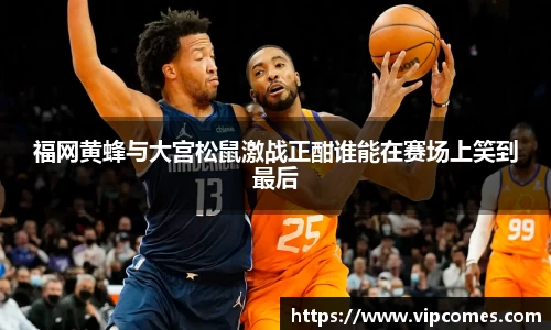 福网黄蜂与大宫松鼠激战正酣谁能在赛场上笑到最后