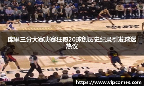 库里三分大赛决赛狂揽20球创历史纪录引发球迷热议