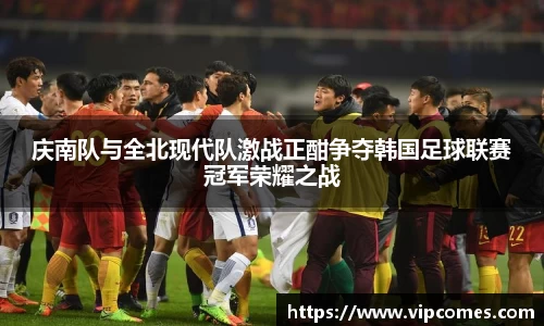 庆南队与全北现代队激战正酣争夺韩国足球联赛冠军荣耀之战