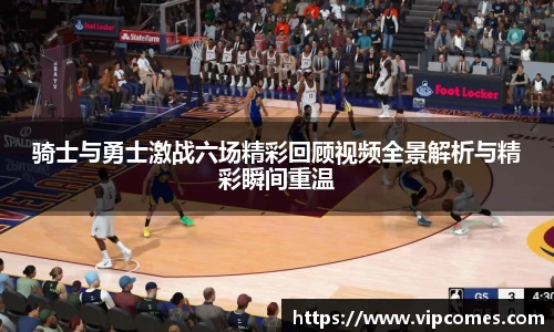 骑士与勇士激战六场精彩回顾视频全景解析与精彩瞬间重温