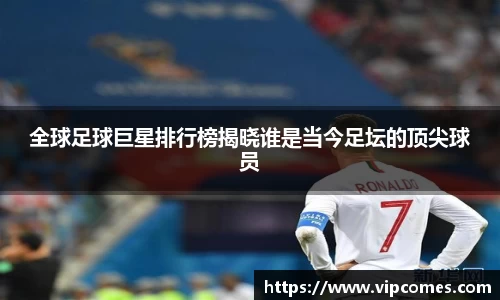 全球足球巨星排行榜揭晓谁是当今足坛的顶尖球员