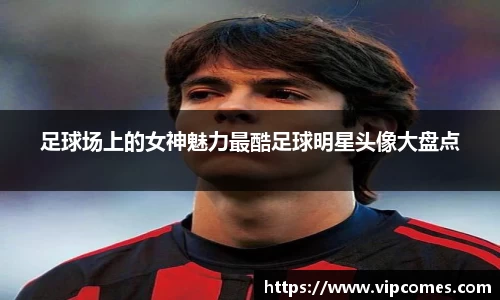 足球场上的女神魅力最酷足球明星头像大盘点