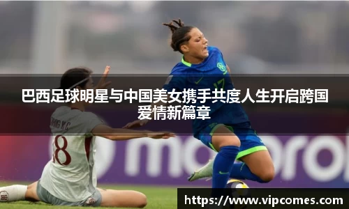 巴西足球明星与中国美女携手共度人生开启跨国爱情新篇章