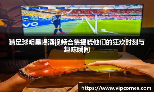 猜足球明星喝酒视频合集揭晓他们的狂欢时刻与趣味瞬间